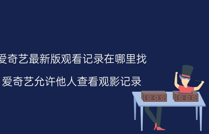 爱奇艺最新版观看记录在哪里找 爱奇艺允许他人查看观影记录？